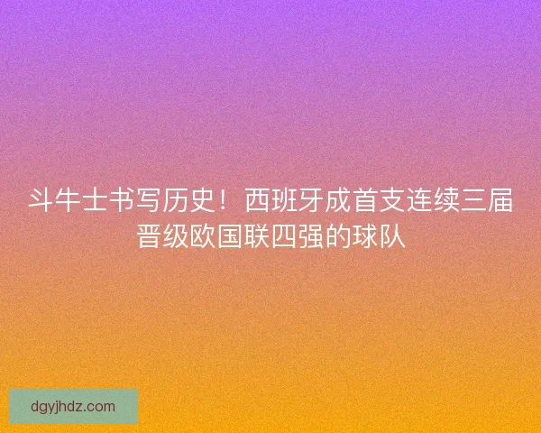 斗牛士书写历史！西班牙成首支连续三届晋级欧国联四强的球队