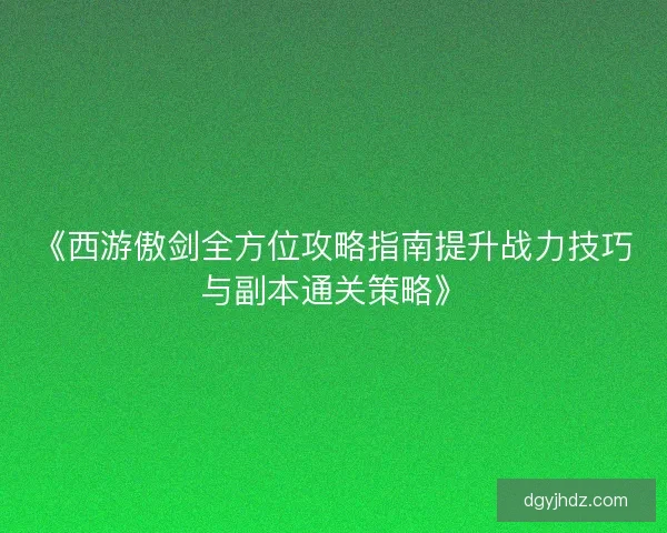 《西游傲剑全方位攻略指南提升战力技巧与副本通关策略》