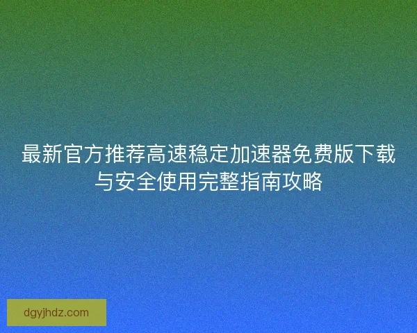 最新官方推荐高速稳定加速器免费版下载与安全使用完整指南攻略