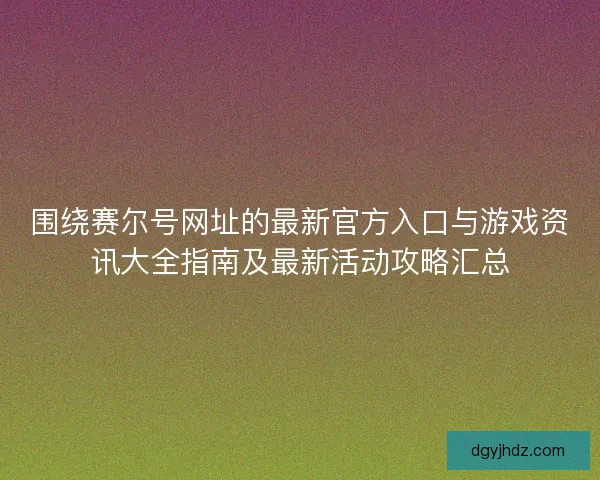 围绕赛尔号网址的最新官方入口与游戏资讯大全指南及最新活动攻略汇总